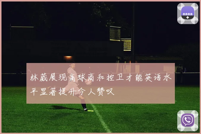 林葳展现高球商和控卫才能英语水平显著提升令人赞叹