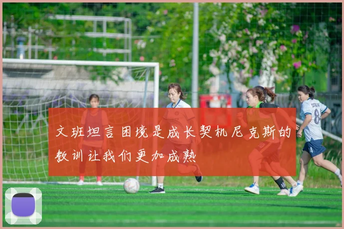 文班坦言困境是成长契机尼克斯的教训让我们更加成熟