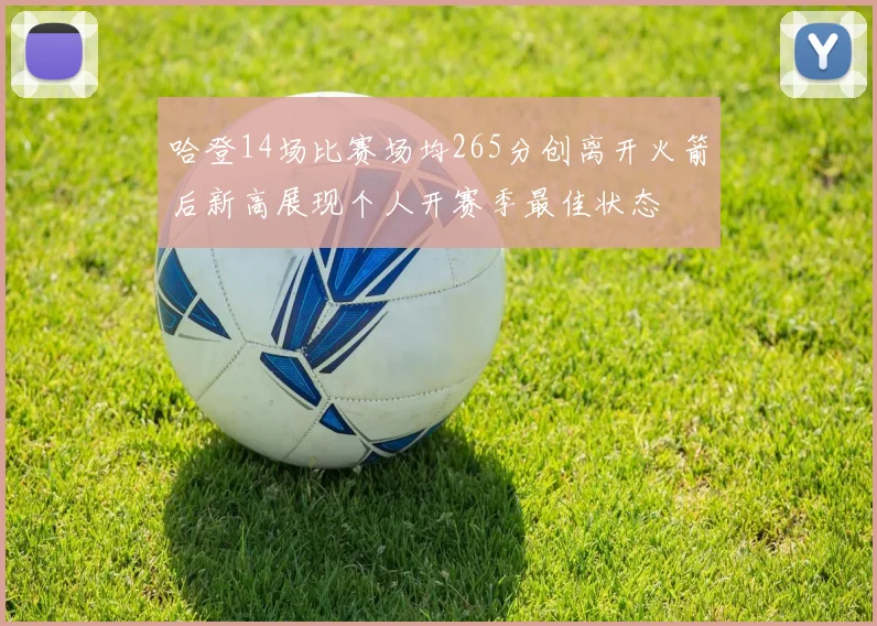 哈登14场比赛场均265分创离开火箭后新高展现个人开赛季最佳状态