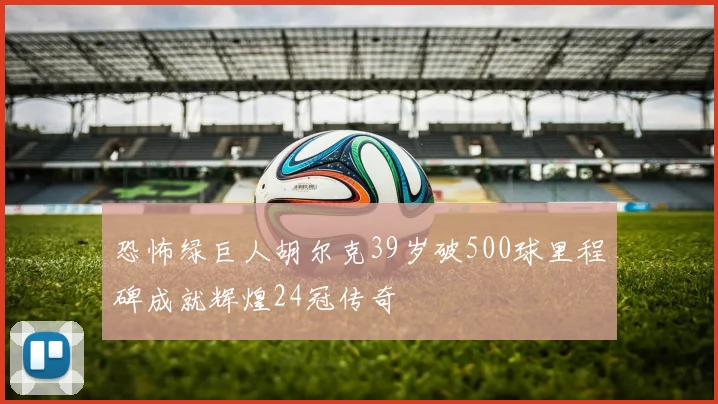 恐怖绿巨人胡尔克39岁破500球里程碑成就辉煌24冠传奇