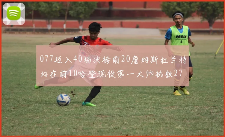077迈入40场次榜前20詹姆斯杜兰特均在前10哈登现役第一大帅执教271场次
