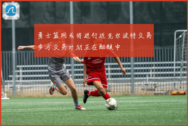 勇士篮网或将进行迈克尔波特交易多方交易计划正在酝酿中
