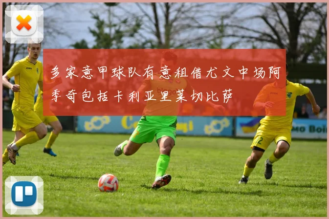 多家意甲球队有意租借尤文中场阿季奇包括卡利亚里莱切比萨