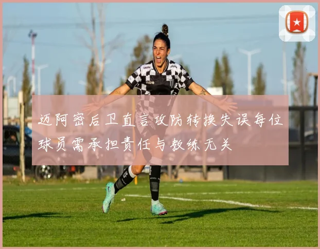 迈阿密后卫直言攻防转换失误每位球员需承担责任与教练无关