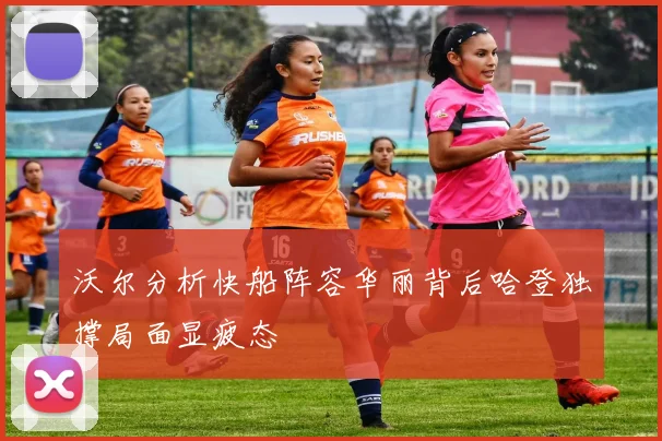 沃尔分析快船阵容华丽背后哈登独撑局面显疲态