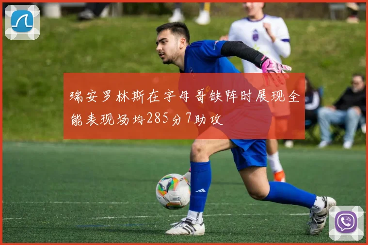 瑞安罗林斯在字母哥缺阵时展现全能表现场均285分7助攻