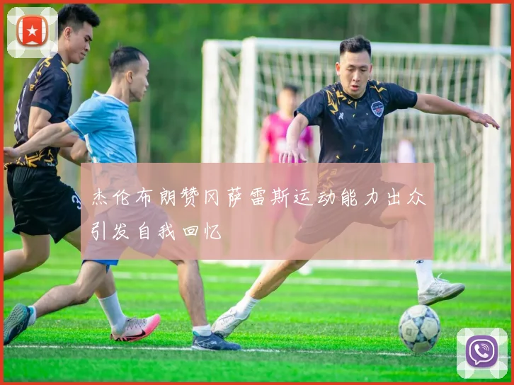 杰伦布朗赞冈萨雷斯运动能力出众引发自我回忆