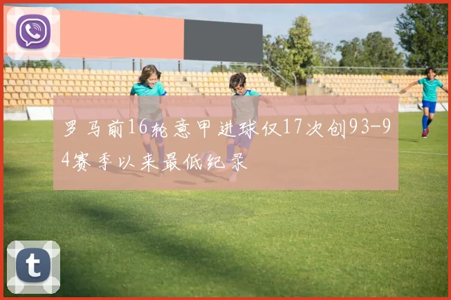 罗马前16轮意甲进球仅17次创93-94赛季以来最低纪录