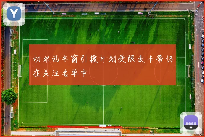 切尔西冬窗引援计划受限麦卡蒂仍在关注名单中