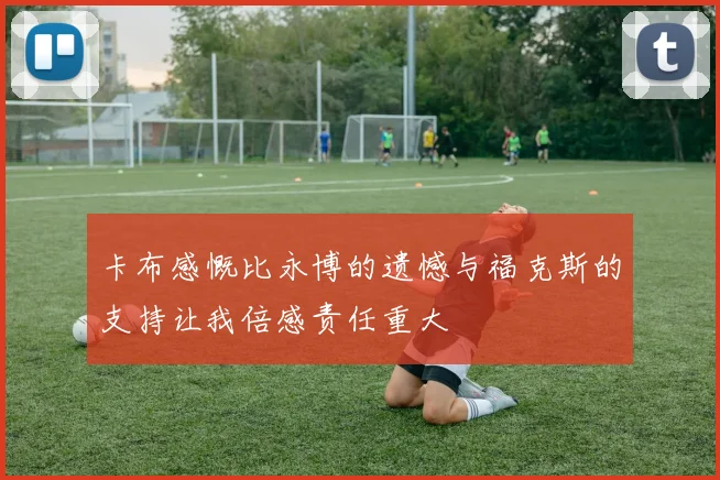 卡布感慨比永博的遗憾与福克斯的支持让我倍感责任重大