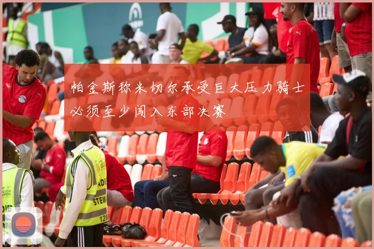 帕金斯称米切尔承受巨大压力骑士必须至少闯入东部决赛