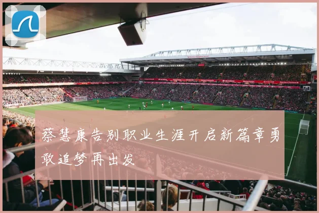 蔡慧康告别职业生涯开启新篇章勇敢追梦再出发