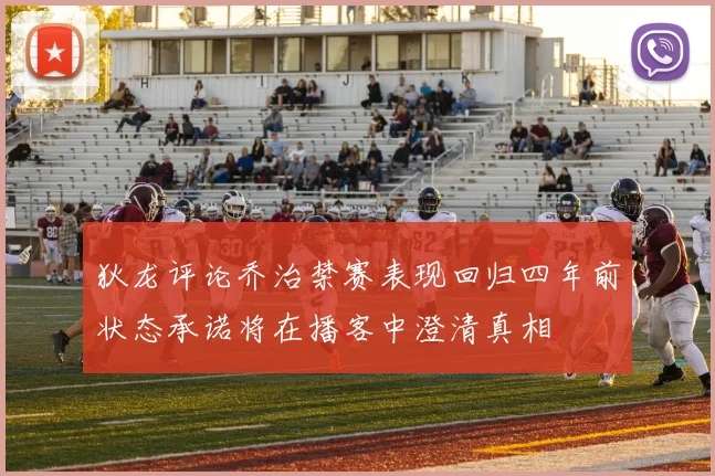 狄龙评论乔治禁赛表现回归四年前状态承诺将在播客中澄清真相