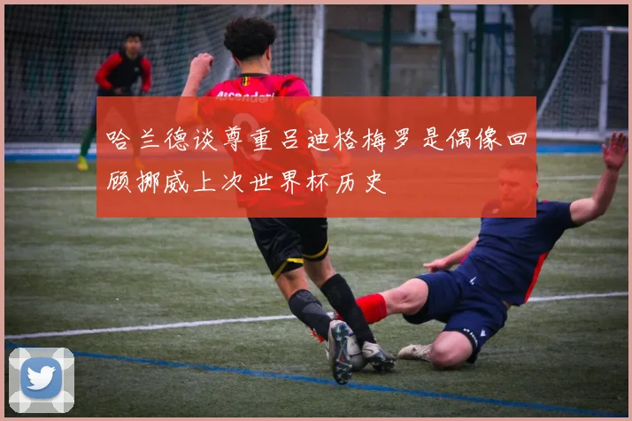 哈兰德谈尊重吕迪格梅罗是偶像回顾挪威上次世界杯历史