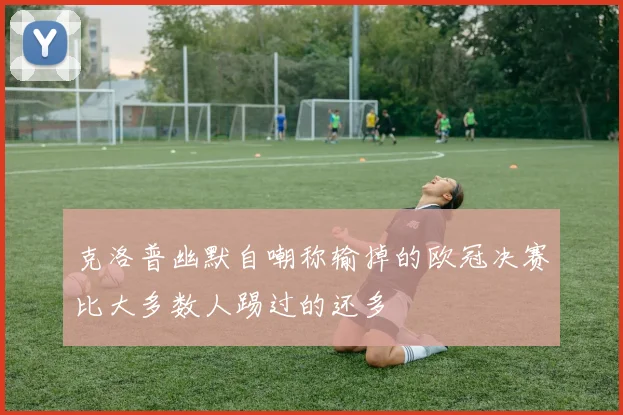 克洛普幽默自嘲称输掉的欧冠决赛比大多数人踢过的还多