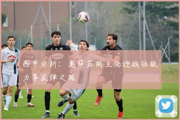 西甲分析：奥萨苏纳主场迎战劲敌力争反弹之路