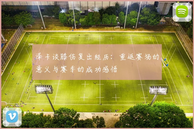 泽卡谈膝伤复出经历：重返赛场的意义与赛季的成功感悟