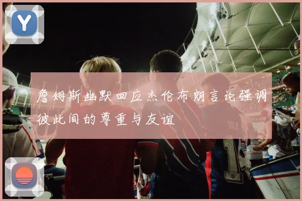 詹姆斯幽默回应杰伦布朗言论强调彼此间的尊重与友谊
