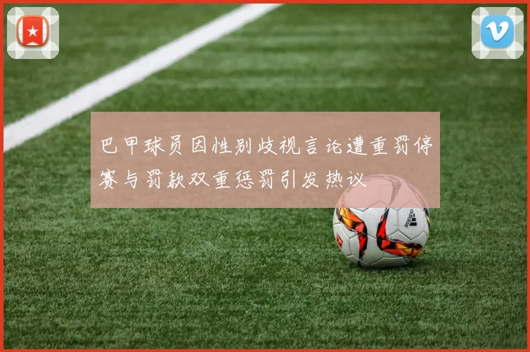 巴甲球员因性别歧视言论遭重罚停赛与罚款双重惩罚引发热议