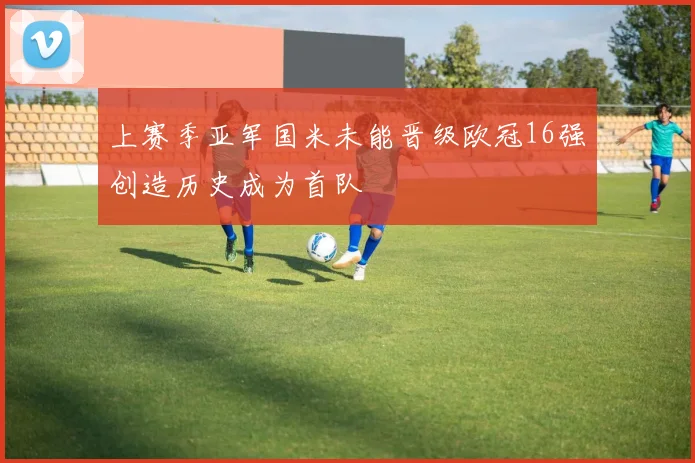 上赛季亚军国米未能晋级欧冠16强创造历史成为首队