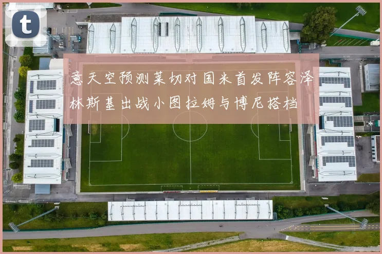 意天空预测莱切对国米首发阵容泽林斯基出战小图拉姆与博尼搭档