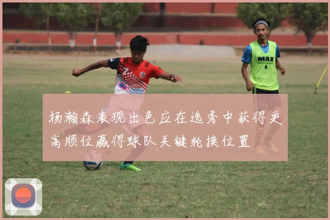 杨瀚森表现出色应在选秀中获得更高顺位赢得球队关键轮换位置