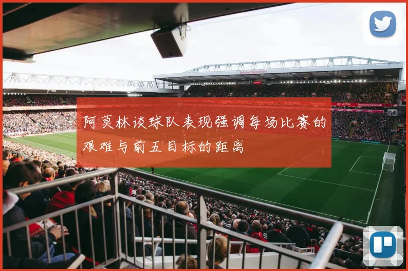 阿莫林谈球队表现强调每场比赛的艰难与前五目标的距离