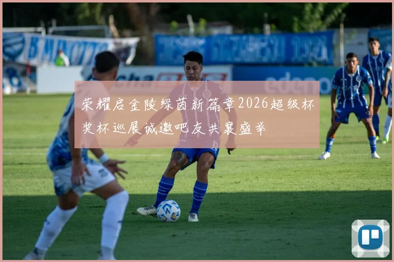 荣耀启金陵绿茵新篇章2026超级杯奖杯巡展诚邀吧友共襄盛举