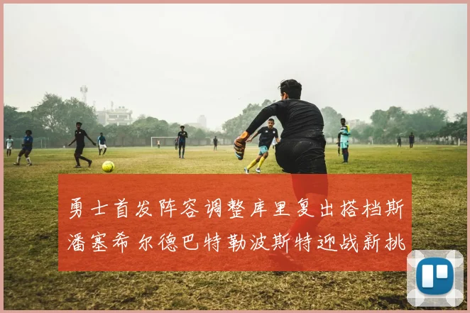 勇士首发阵容调整库里复出搭档斯潘塞希尔德巴特勒波斯特迎战新挑战