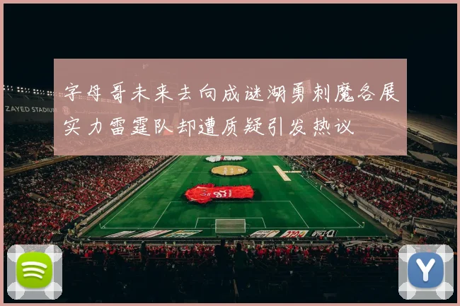 字母哥未来去向成谜湖勇刺魔各展实力雷霆队却遭质疑引发热议