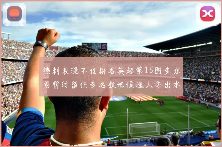 热刺表现不佳排名英超第16图多尔或暂时留任多名教练候选人浮出水面