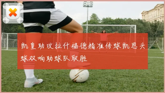 凯皇助攻拉什福德精准传球凯恩头球双响助球队取胜